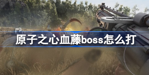 原子之心血藤boss怎么打 原子之心血藤boss打法技巧详解