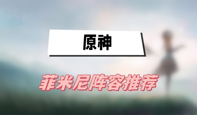 原神菲米尼阵容怎么搭配-原神菲米尼阵容最强选择分享